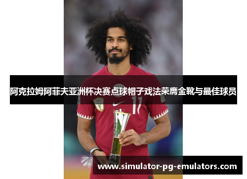 阿克拉姆阿菲夫亚洲杯决赛点球帽子戏法荣膺金靴与最佳球员