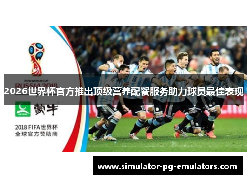 2026世界杯官方推出顶级营养配餐服务助力球员最佳表现