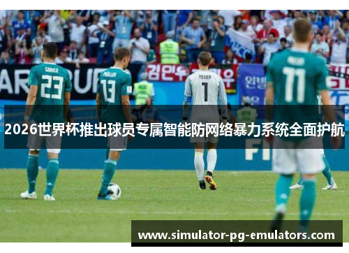 2026世界杯推出球员专属智能防网络暴力系统全面护航