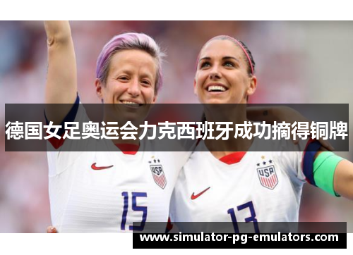 德国女足奥运会力克西班牙成功摘得铜牌
